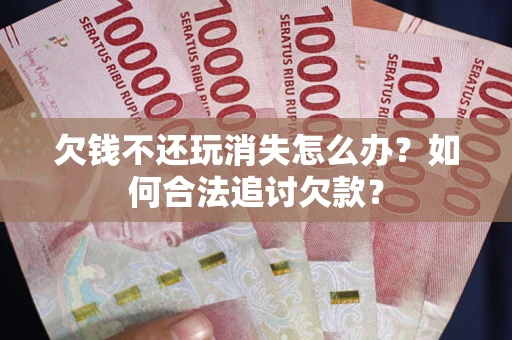 北京欠钱不还玩消失怎么办？如何合法追讨欠款？