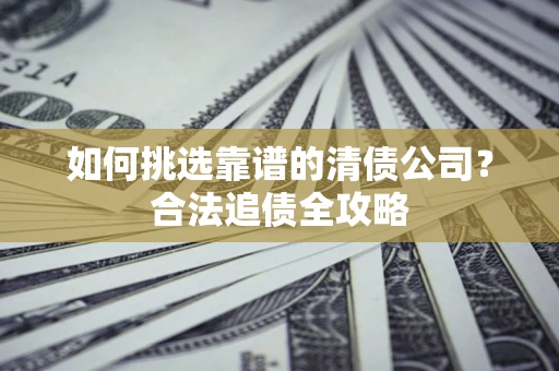 北京如何挑选靠谱的清债公司?合法追债全攻略 北京如何挑选靠谱的清债公司?合法追债全攻略