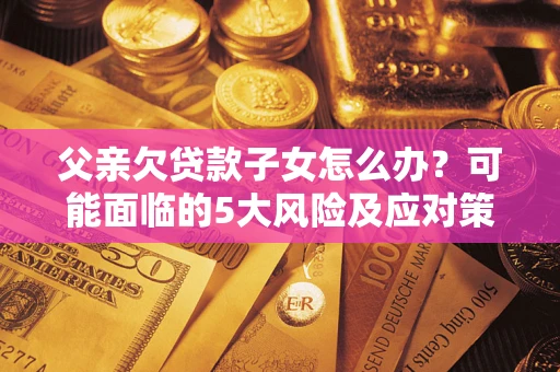 北京父亲欠贷款子女怎么办？可能面临的5大风险及应对策略