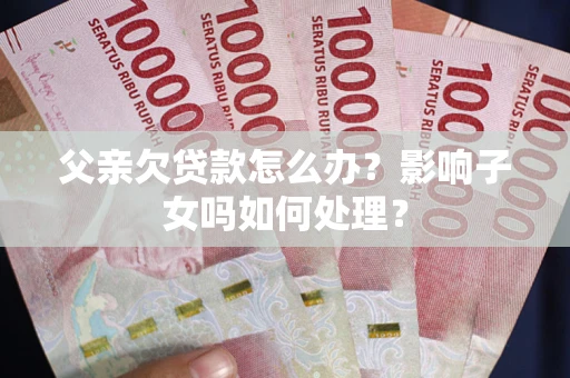 北京父亲欠贷款怎么办？影响子女吗如何处理？