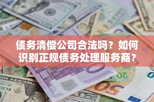 北京债务清偿公司合法吗？如何识别正规债务处理服务商？