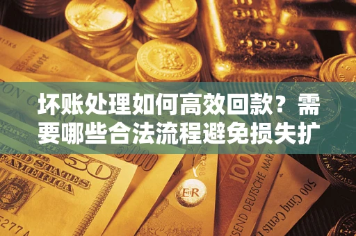 北京坏账处理如何高效回款？需要哪些合法流程避免损失扩大？