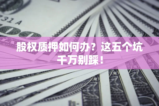北京股权质押如何办？这五个坑千万别踩！