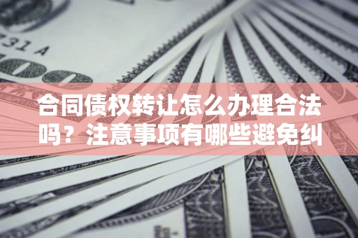 北京合同债权转让怎么办理合法吗？注意事项有哪些避免纠纷？