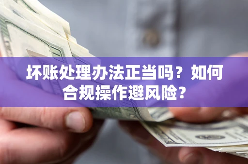 北京坏账处理办法正当吗？如何合规操作避风险？