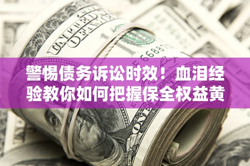 北京警惕债务诉讼时效！血泪经验教你如何把握保全权益黄金期