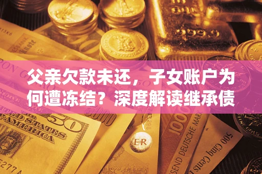 北京父亲欠款未还，子女账户为何遭冻结？深度解读继承债务迷局