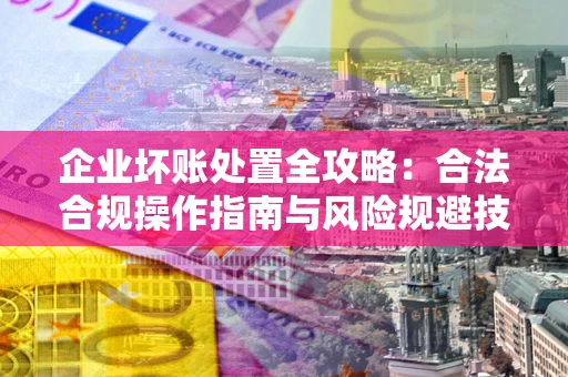 北京企业坏账处置全攻略：合法合规操作指南与风险规避技巧解析