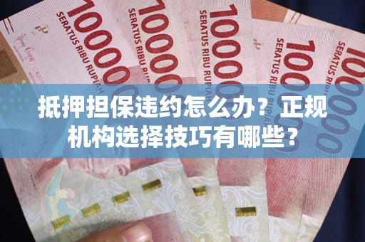北京抵押担保违约怎么办？正规机构选择技巧有哪些？