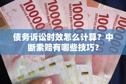 北京债务诉讼时效怎么计算？中断索赔有哪些技巧？