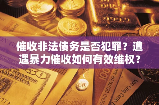 北京催收非法债务是否犯罪?遭遇暴力催收如何有效维权? 北京催收非法债务是否犯罪?遭遇暴力催收如何有效维权?