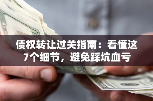 北京债权转让过关指南：看懂这7个细节，避免踩坑血亏