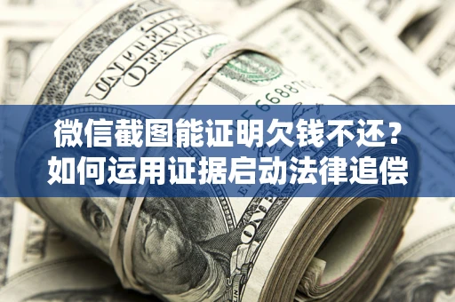 北京微信截图能证明欠钱不还？如何运用证据启动法律追偿程序？