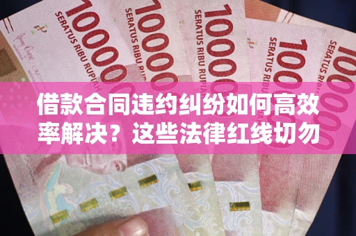 北京借款合同违约纠纷如何高效率解决？这些法律红线切勿触碰