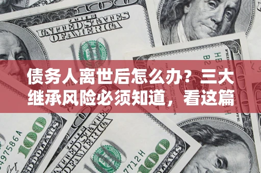 北京债务人离世后怎么办？三大继承风险必须知道，看这篇就够了
