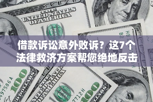 北京借款诉讼意外败诉？这7个法律救济方案帮您绝地反击！