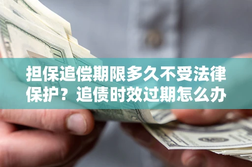 北京担保追偿期限多久不受法律保护？追债时效过期怎么办？