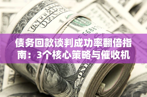 北京债务回款谈判成功率翻倍指南：3个核心策略与催收机构避坑法则
