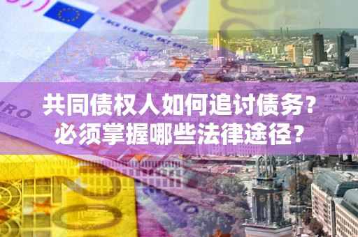 北京共同债权人如何追讨债务？必须掌握哪些法律途径？