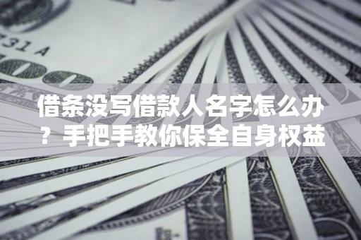 北京借条没写借款人名字怎么办？手把手教你保全自身权益
