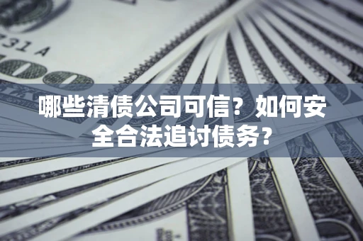 北京哪些清债公司可信？如何安全合法追讨债务？