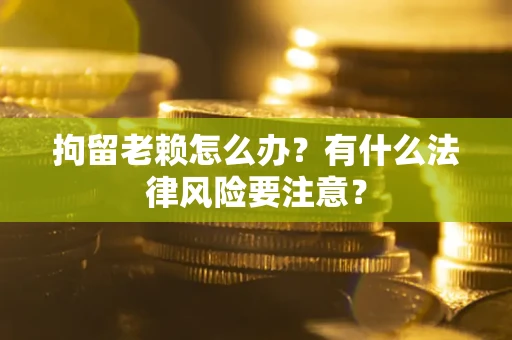 北京拘留老赖怎么办？有什么法律风险要注意？