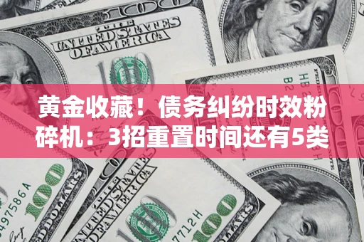 北京黄金收藏！债务纠纷时效粉碎机：3招重置时间还有5类不设年限的特殊债务