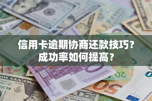 北京信用卡逾期协商还款技巧？成功率如何提高？