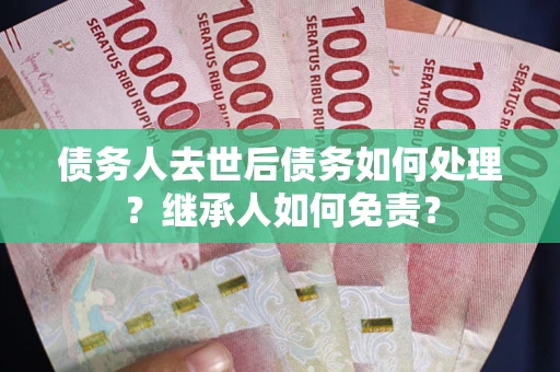 北京债务人去世后债务如何处理？继承人如何免责？