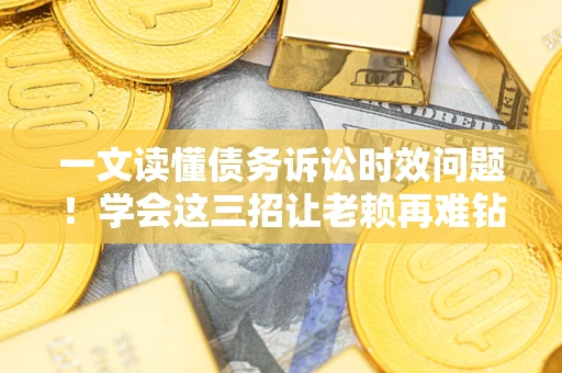 北京一文读懂债务诉讼时效问题！学会这三招让老赖再难钻空子