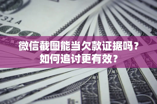 北京微信截图能当欠款证据吗？如何追讨更有效？
