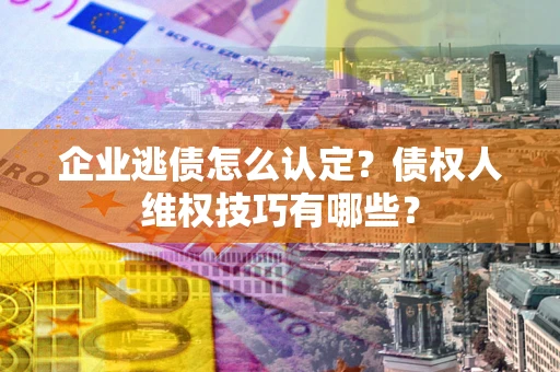 北京企业逃债怎么认定？债权人维权技巧有哪些？