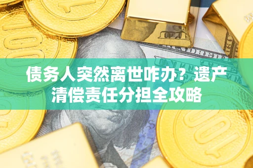 北京债务人突然离世咋办？遗产清偿责任分担全攻略