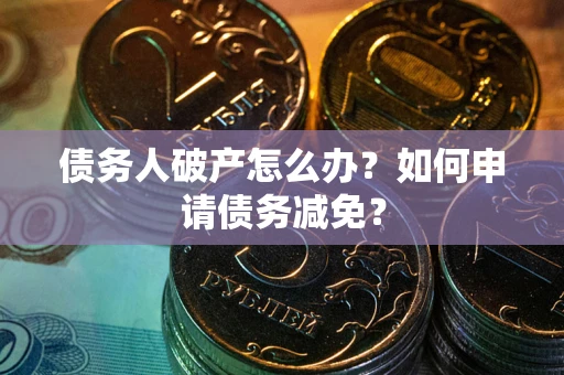 北京债务人破产怎么办？如何申请债务减免？