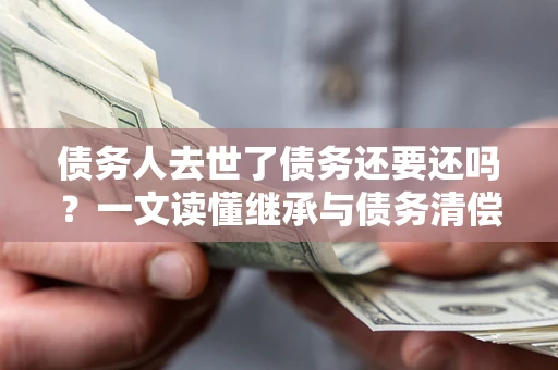 北京债务人去世了债务还要还吗？一文读懂继承与债务清偿