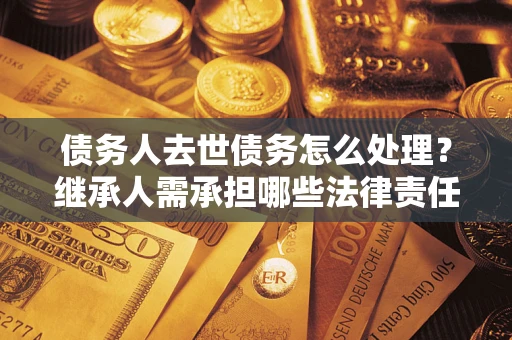 北京债务人去世债务怎么处理？继承人需承担哪些法律责任？