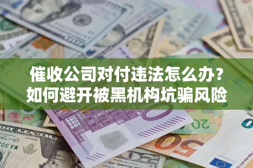 北京催收公司对付违法怎么办？如何避开被黑机构坑骗风险