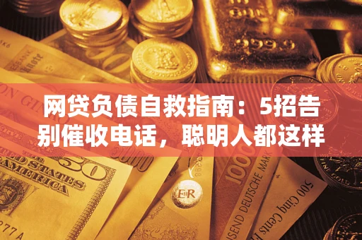 北京网贷负债自救指南：5招告别催收电话，聪明人都这样做