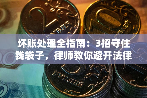 北京坏账处理全指南：3招守住钱袋子，律师教你避开法律雷区