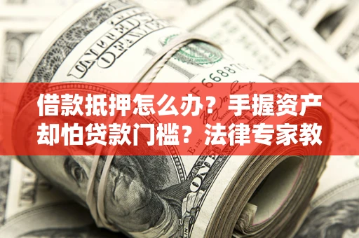 北京借款抵押怎么办？手握资产却怕贷款门槛？法律专家教你办抵押不踩坑