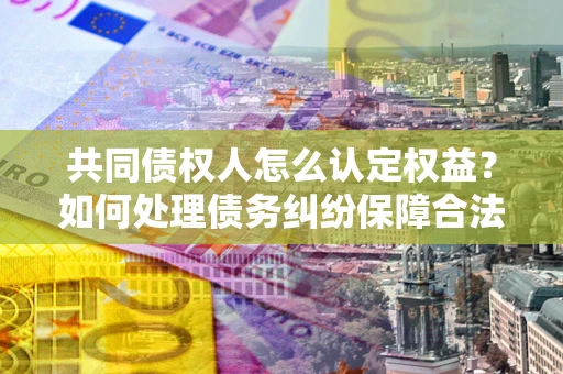 北京共同债权人怎么认定权益？如何处理债务纠纷保障合法权益？