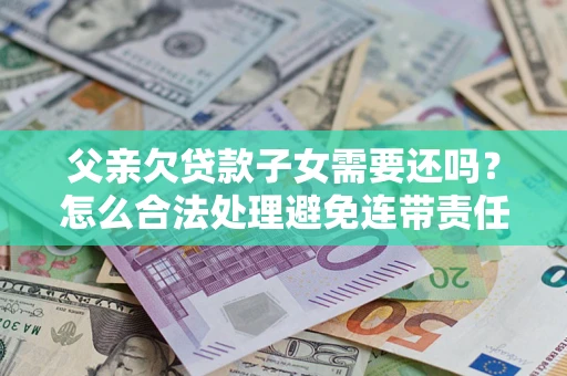 北京父亲欠贷款子女需要还吗？怎么合法处理避免连带责任？