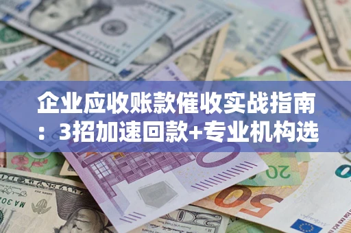 北京企业应收账款催收实战指南：3招加速回款+专业机构选择避坑