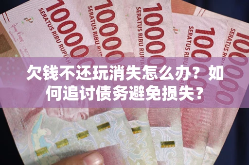 北京欠钱不还玩消失怎么办？如何追讨债务避免损失？