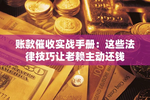 北京账款催收实战手册：这些法律技巧让老赖主动还钱