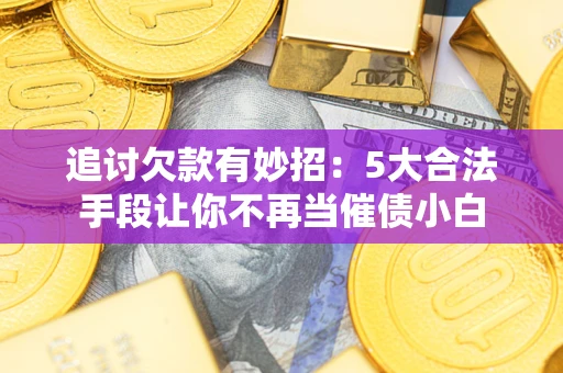 北京追讨欠款有妙招：5大合法手段让你不再当催债小白