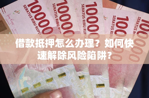 北京借款抵押怎么办理？如何快速解除风险陷阱？