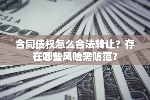 北京合同债权怎么合法转让？存在哪些风险需防范？