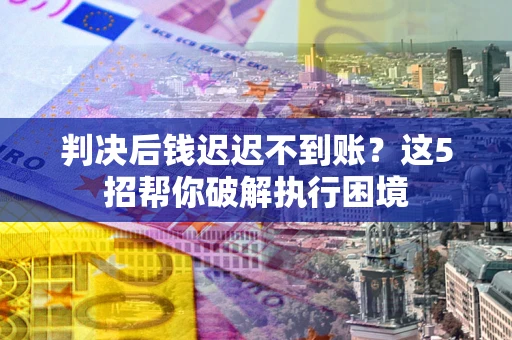 北京判决后钱迟迟不到账？这5招帮你破解执行困境