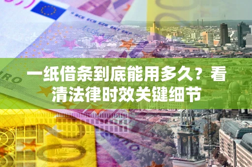 北京一纸借条到底能用多久？看清法律时效关键细节